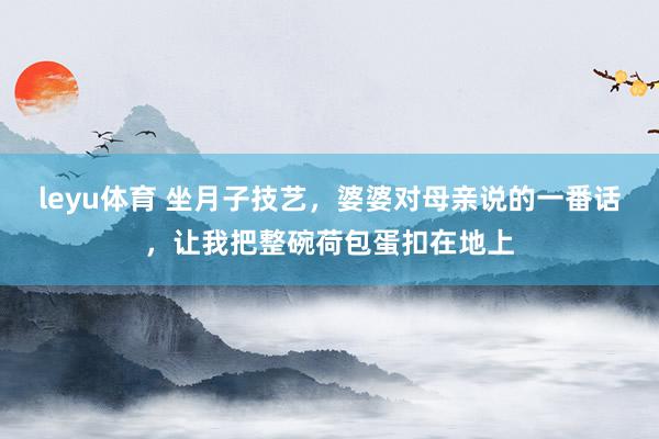 leyu体育 坐月子技艺，婆婆对母亲说的一番话，让我把整碗荷包蛋扣在地上