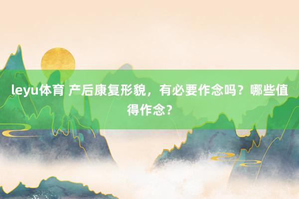leyu体育 产后康复形貌，有必要作念吗？哪些值得作念？