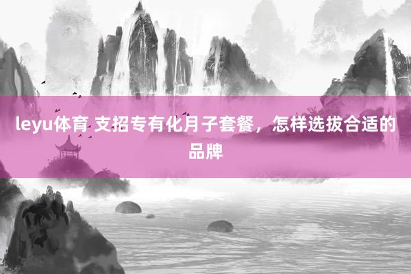 leyu体育 支招专有化月子套餐，怎样选拔合适的品牌