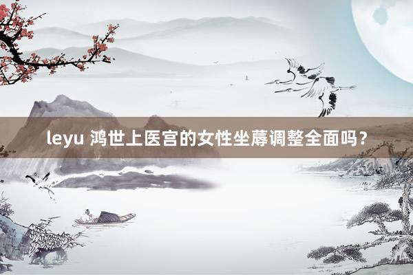 leyu 鸿世上医宫的女性坐蓐调整全面吗？