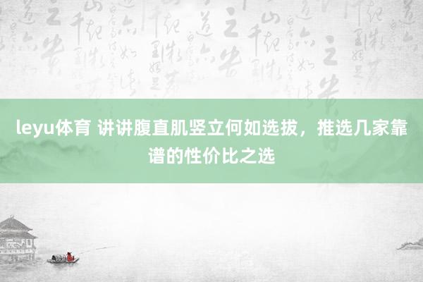 leyu体育 讲讲腹直肌竖立何如选拔，推选几家靠谱的性价比之选
