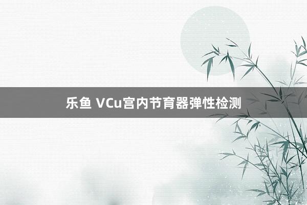乐鱼 VCu宫内节育器弹性检测