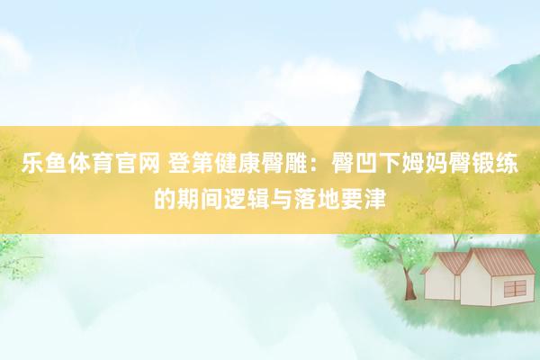 乐鱼体育官网 登第健康臀雕：臀凹下姆妈臀锻练的期间逻辑与落地要津