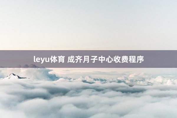 leyu体育 成齐月子中心收费程序