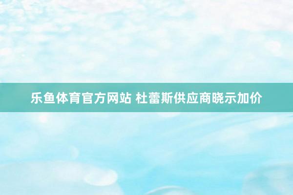 乐鱼体育官方网站 杜蕾斯供应商晓示加价