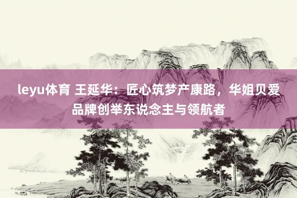 leyu体育 王延华：匠心筑梦产康路，华姐贝爱品牌创举东说念主与领航者