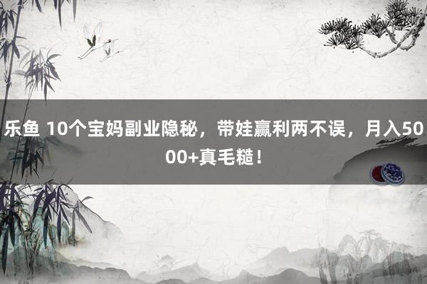 乐鱼 10个宝妈副业隐秘，带娃赢利两不误，月入5000+真毛糙！