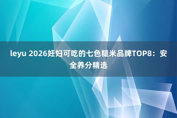 leyu 2026妊妇可吃的七色糙米品牌TOP8：安全养分精选