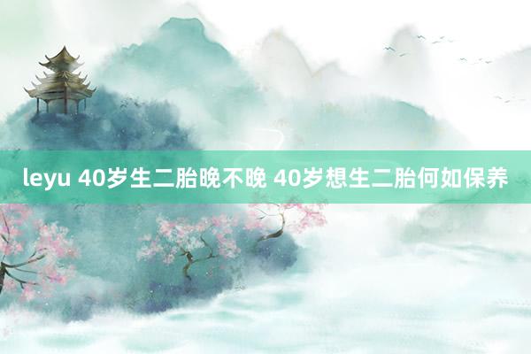 leyu 40岁生二胎晚不晚 40岁想生二胎何如保养