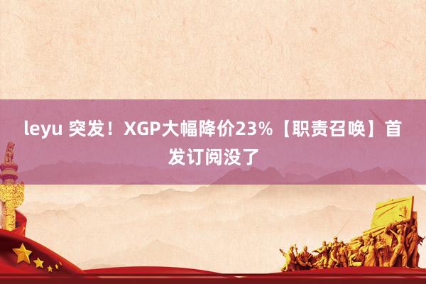 leyu 突发！XGP大幅降价23%【职责召唤】首发订阅没了