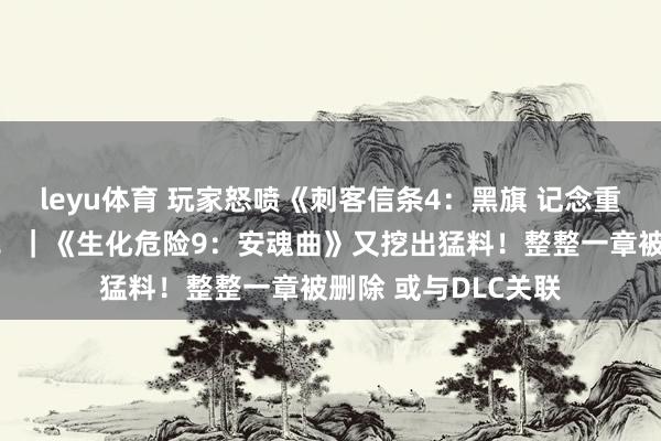 leyu体育 玩家怒喷《刺客信条4：黑旗 记念重置》实机不如原版！｜《生化危险9：安魂曲》又挖出猛料！整整一章被删除 或与DLC关联