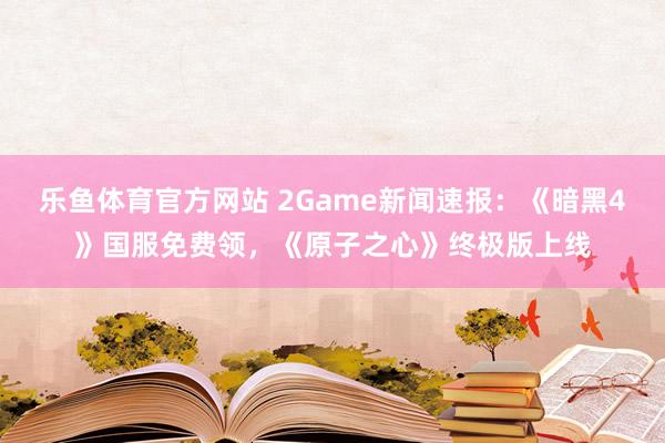 乐鱼体育官方网站 2Game新闻速报：《暗黑4》国服免费领，《原子之心》终极版上线