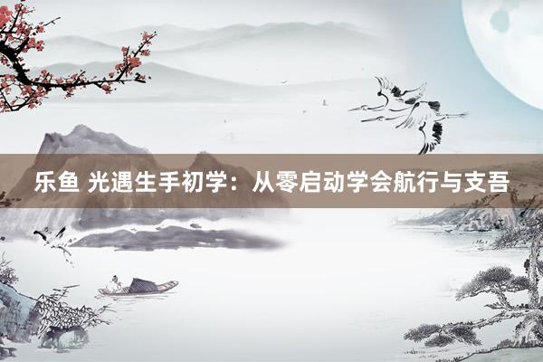 乐鱼 光遇生手初学：从零启动学会航行与支吾