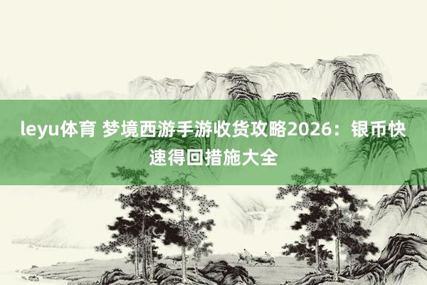 leyu体育 梦境西游手游收货攻略2026：银币快速得回措施大全