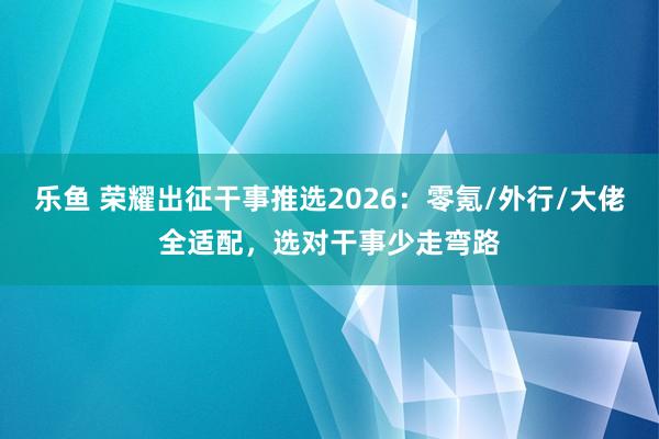 乐鱼 荣耀出征干事推选2026：零氪/外行/大佬全适配，选对干事少走弯路