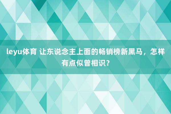 leyu体育 让东说念主上面的畅销榜新黑马，怎样有点似曾相识？