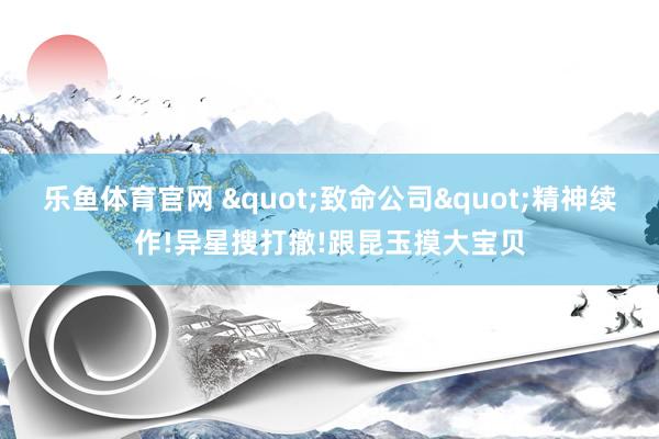 乐鱼体育官网 "致命公司"精神续作!异星搜打撤!跟昆玉摸大宝贝
