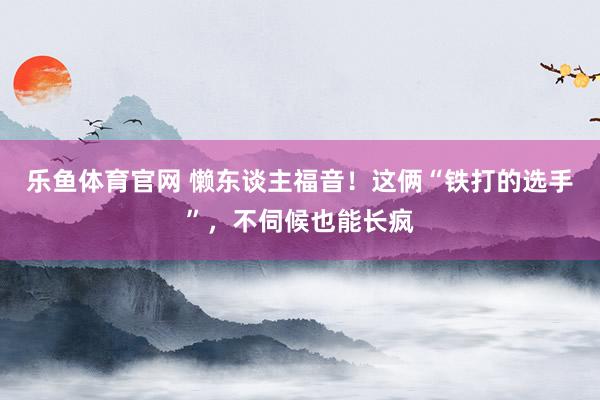 乐鱼体育官网 懒东谈主福音！这俩“铁打的选手”，不伺候也能长疯