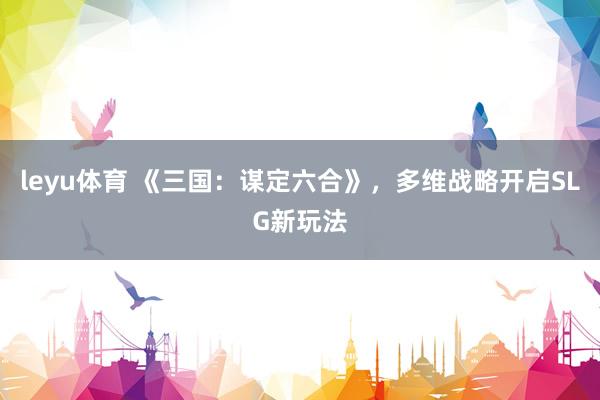 leyu体育 《三国：谋定六合》，多维战略开启SLG新玩法
