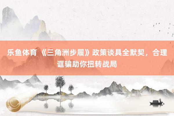 乐鱼体育 《三角洲步履》政策谈具全默契，合理诓骗助你扭转战局