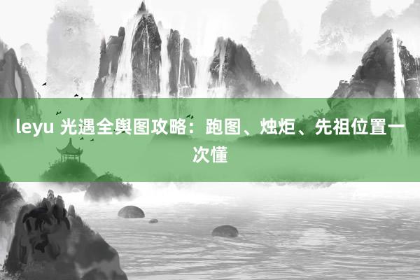 leyu 光遇全舆图攻略：跑图、烛炬、先祖位置一次懂