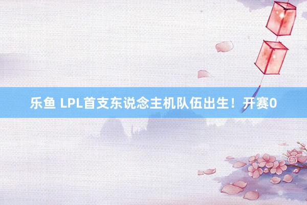 乐鱼 LPL首支东说念主机队伍出生！开赛0