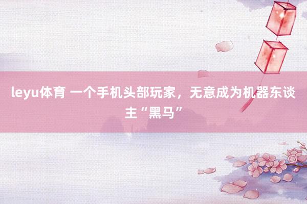 leyu体育 一个手机头部玩家，无意成为机器东谈主“黑马”