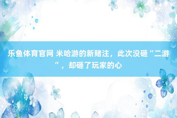 乐鱼体育官网 米哈游的新赌注，此次没砸“二游”，却砸了玩家的心