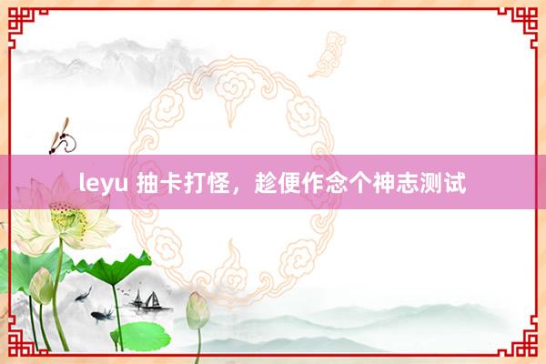 leyu 抽卡打怪，趁便作念个神志测试
