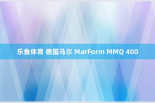 乐鱼体育 德国马尔 MarForm MMQ 400