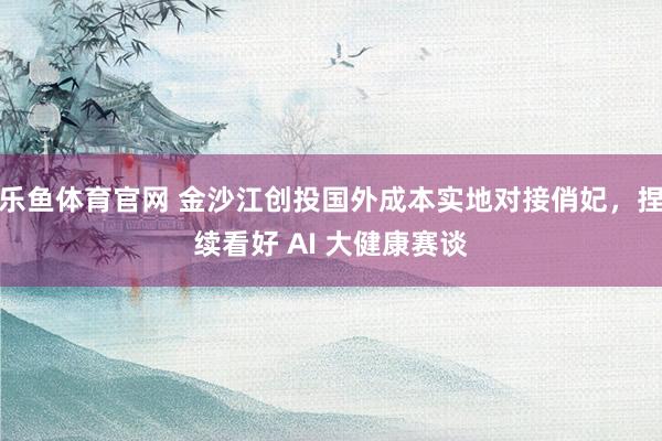 乐鱼体育官网 金沙江创投国外成本实地对接俏妃，捏续看好 AI 大健康赛谈