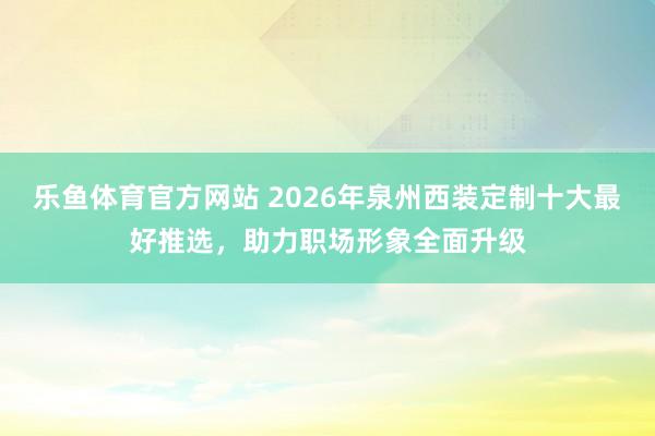 乐鱼体育官方网站 2026年泉州西装定制十大最好推选，助力职场形象全面升级