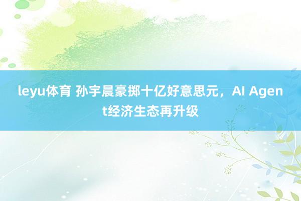 leyu体育 孙宇晨豪掷十亿好意思元，AI Agent经济生态再升级