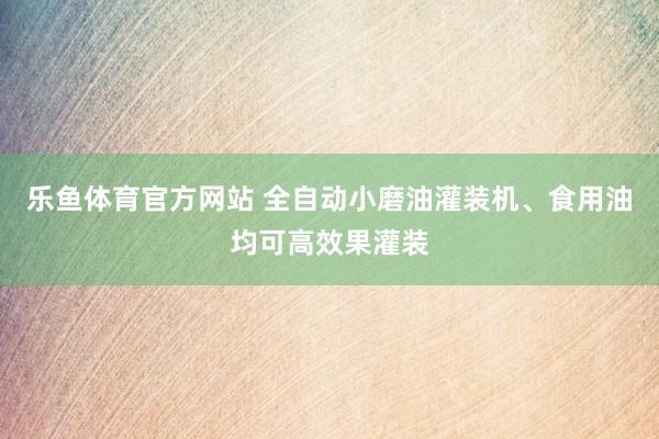 乐鱼体育官方网站 全自动小磨油灌装机、食用油均可高效果灌装