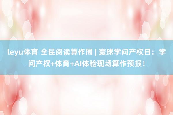 leyu体育 全民阅读算作周 | 寰球学问产权日：学问产权+体育+AI体验现场算作预报！
