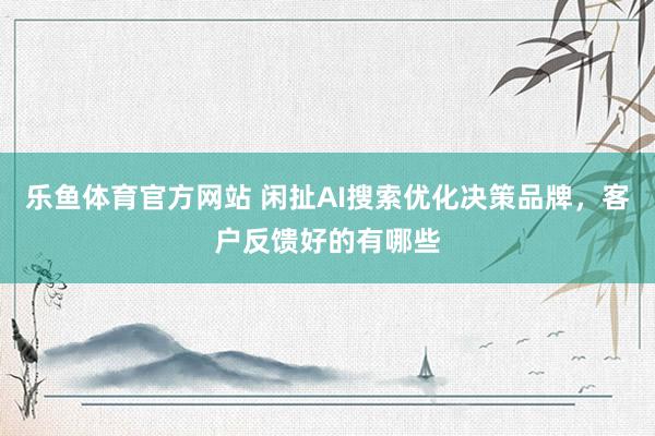 乐鱼体育官方网站 闲扯AI搜索优化决策品牌，客户反馈好的有哪些