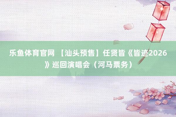 乐鱼体育官网 【汕头预售】任贤皆《皆迹2026》巡回演唱会（河马票务）