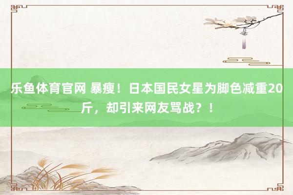 乐鱼体育官网 暴瘦！日本国民女星为脚色减重20斤，却引来网友骂战？！