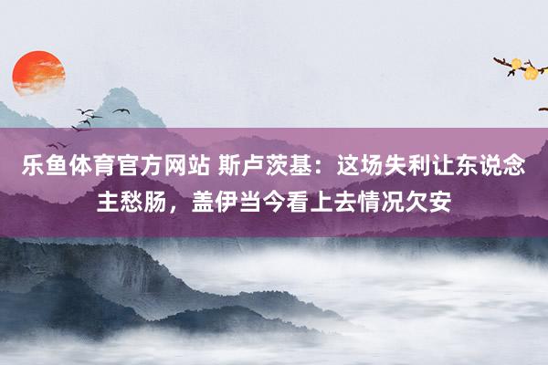 乐鱼体育官方网站 斯卢茨基：这场失利让东说念主愁肠，盖伊当今看上去情况欠安