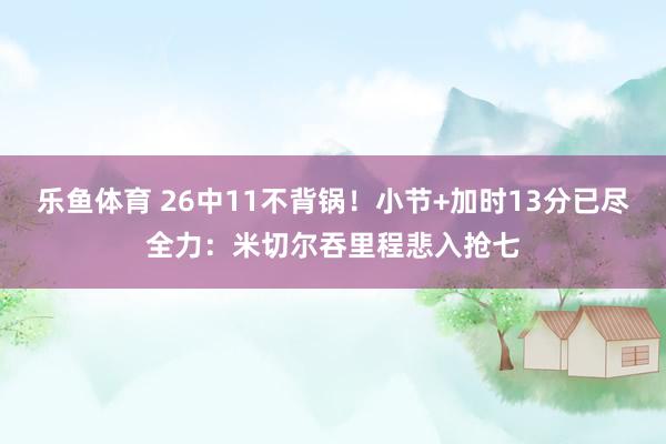 乐鱼体育 26中11不背锅！小节+加时13分已尽全力：米切尔吞里程悲入抢七