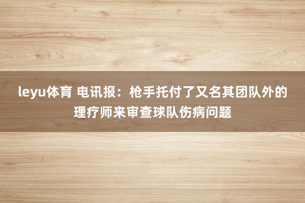 leyu体育 电讯报：枪手托付了又名其团队外的理疗师来审查球队伤病问题