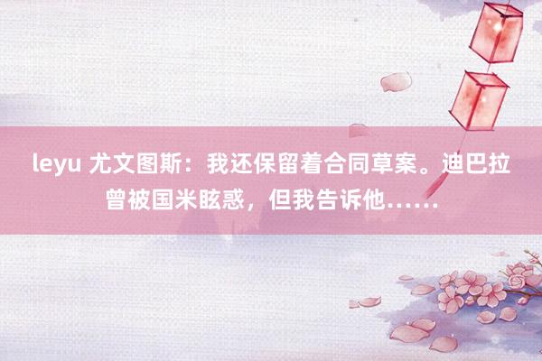leyu 尤文图斯：我还保留着合同草案。迪巴拉曾被国米眩惑，但我告诉他……