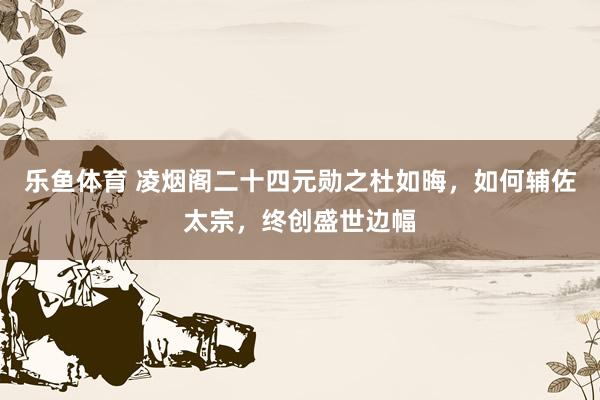 乐鱼体育 凌烟阁二十四元勋之杜如晦，如何辅佐太宗，终创盛世边幅