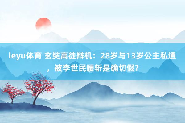leyu体育 玄奘高徒辩机：28岁与13岁公主私通，被李世民腰斩是确切假？
