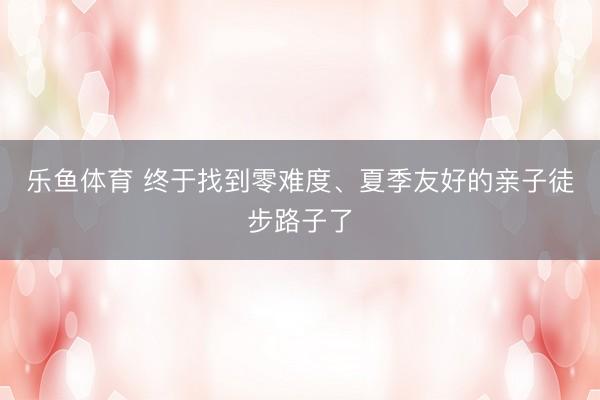 乐鱼体育 终于找到零难度、夏季友好的亲子徒步路子了
