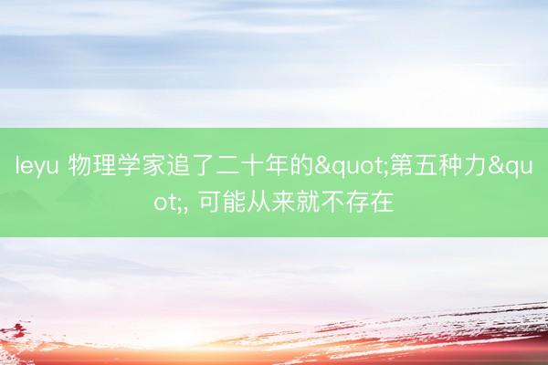 leyu 物理学家追了二十年的"第五种力"， 可能从来就不存在