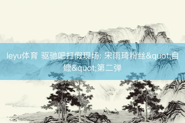 leyu体育 驱驰吧打假现场: 宋雨琦粉丝"自嬷"第二弹