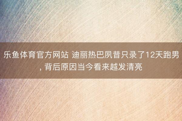 乐鱼体育官方网站 迪丽热巴夙昔只录了12天跑男， 背后原因当今看来越发清亮