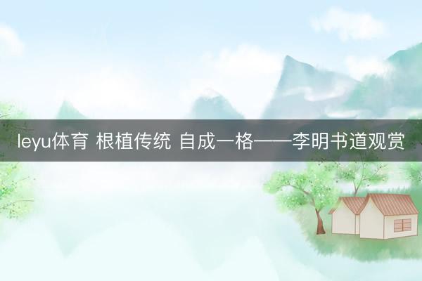leyu体育 根植传统 自成一格——李明书道观赏