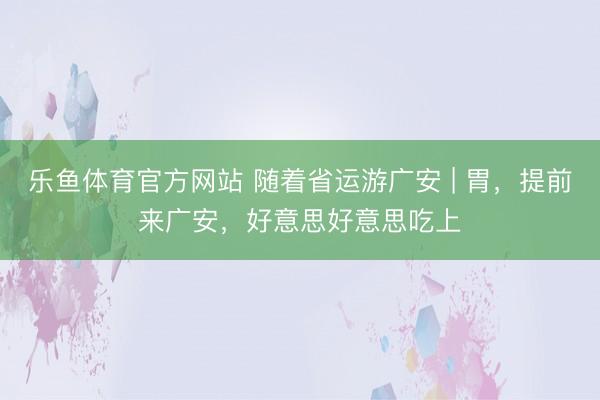 乐鱼体育官方网站 随着省运游广安 | 胃，提前来广安，<a href=